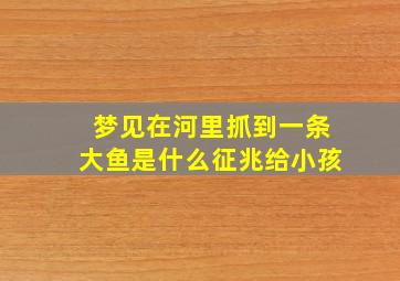 梦见在河里抓到一条大鱼是什么征兆给小孩