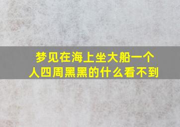 梦见在海上坐大船一个人四周黑黑的什么看不到