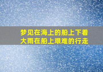 梦见在海上的船上下着大雨在船上艰难的行走