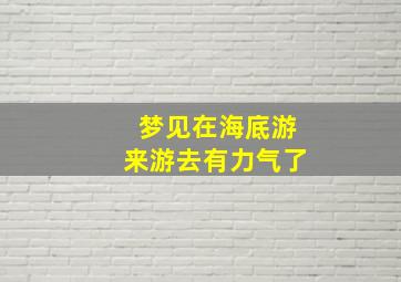 梦见在海底游来游去有力气了