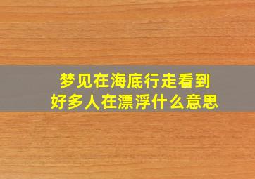 梦见在海底行走看到好多人在漂浮什么意思