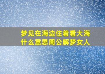 梦见在海边住着看大海什么意思周公解梦女人