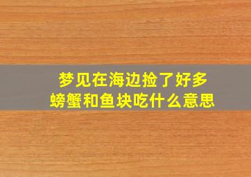 梦见在海边捡了好多螃蟹和鱼块吃什么意思