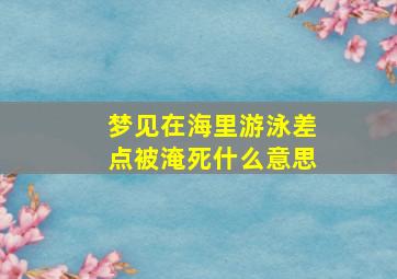 梦见在海里游泳差点被淹死什么意思