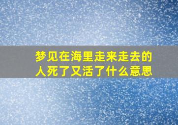 梦见在海里走来走去的人死了又活了什么意思