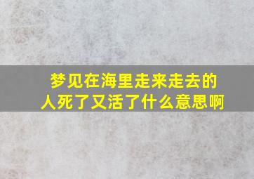 梦见在海里走来走去的人死了又活了什么意思啊