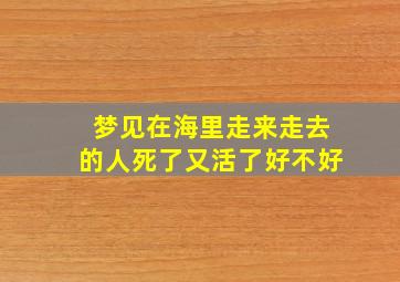 梦见在海里走来走去的人死了又活了好不好