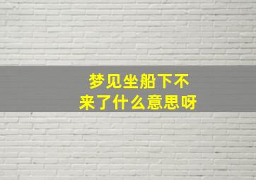 梦见坐船下不来了什么意思呀