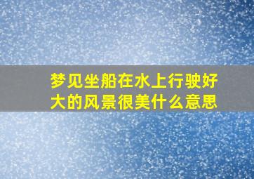 梦见坐船在水上行驶好大的风景很美什么意思