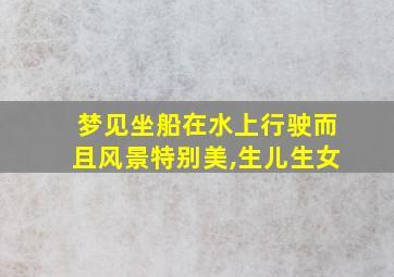 梦见坐船在水上行驶而且风景特别美,生儿生女