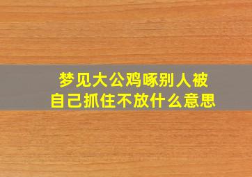 梦见大公鸡啄别人被自己抓住不放什么意思