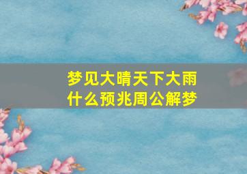 梦见大晴天下大雨什么预兆周公解梦