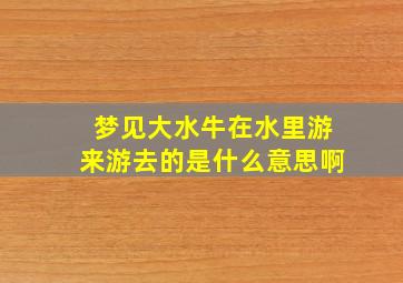 梦见大水牛在水里游来游去的是什么意思啊