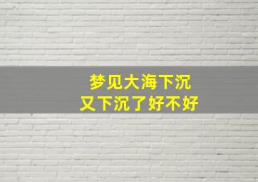 梦见大海下沉又下沉了好不好