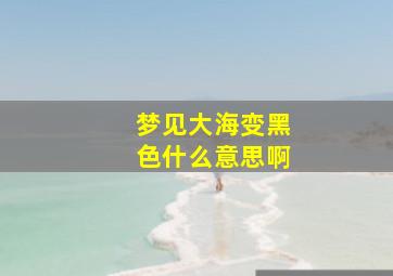 梦见大海变黑色什么意思啊