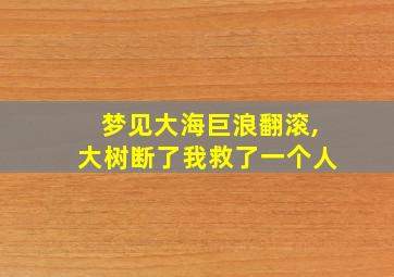 梦见大海巨浪翻滚,大树断了我救了一个人