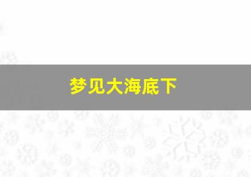 梦见大海底下