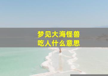 梦见大海怪兽吃人什么意思