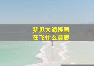 梦见大海怪兽在飞什么意思