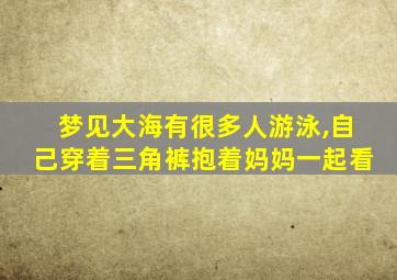 梦见大海有很多人游泳,自己穿着三角裤抱着妈妈一起看