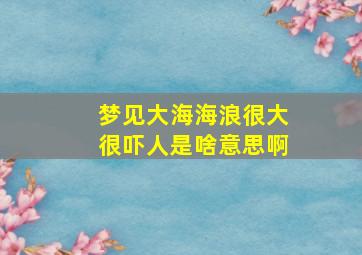 梦见大海海浪很大很吓人是啥意思啊