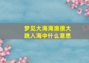 梦见大海海浪很大跳入海中什么意思