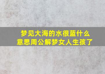 梦见大海的水很蓝什么意思周公解梦女人生孩了