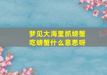 梦见大海里抓螃蟹吃螃蟹什么意思呀