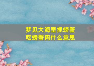 梦见大海里抓螃蟹吃螃蟹肉什么意思