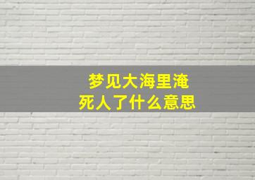 梦见大海里淹死人了什么意思