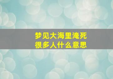 梦见大海里淹死很多人什么意思