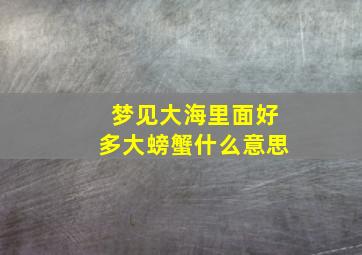 梦见大海里面好多大螃蟹什么意思