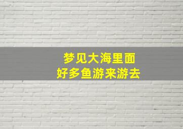 梦见大海里面好多鱼游来游去