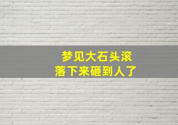 梦见大石头滚落下来砸到人了