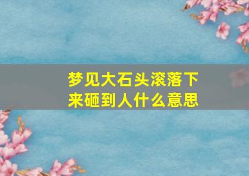 梦见大石头滚落下来砸到人什么意思