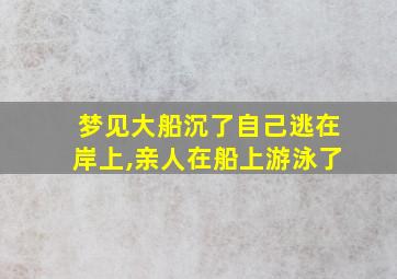 梦见大船沉了自己逃在岸上,亲人在船上游泳了