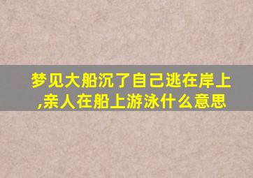 梦见大船沉了自己逃在岸上,亲人在船上游泳什么意思