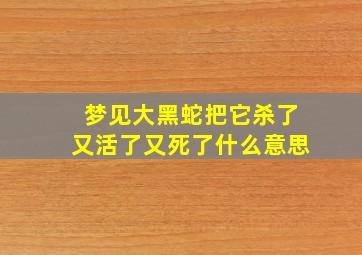 梦见大黑蛇把它杀了又活了又死了什么意思