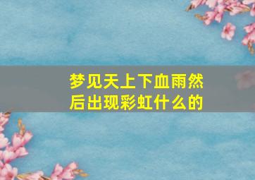 梦见天上下血雨然后出现彩虹什么的