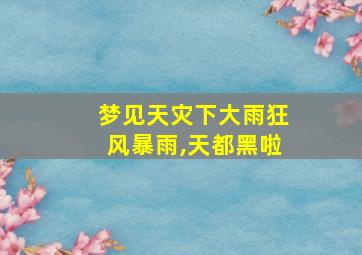 梦见天灾下大雨狂风暴雨,天都黑啦