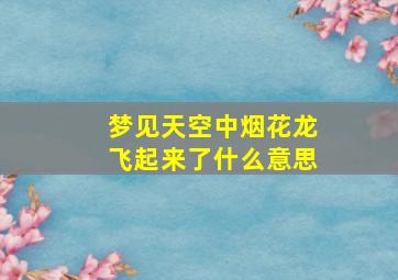 梦见天空中烟花龙飞起来了什么意思