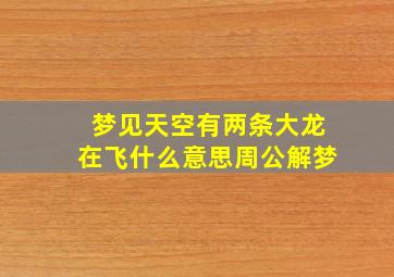 梦见天空有两条大龙在飞什么意思周公解梦