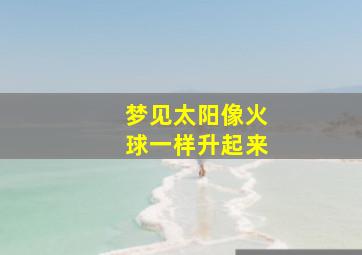 梦见太阳像火球一样升起来