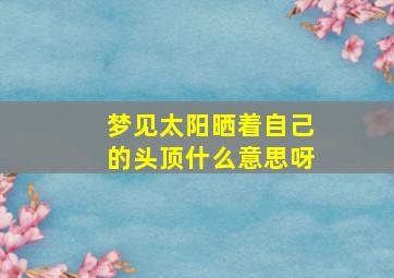 梦见太阳晒着自己的头顶什么意思呀