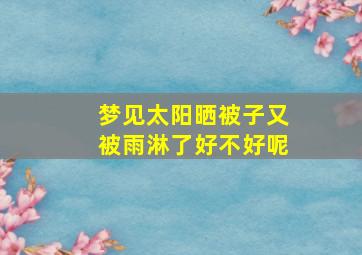 梦见太阳晒被子又被雨淋了好不好呢