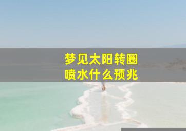 梦见太阳转圈喷水什么预兆