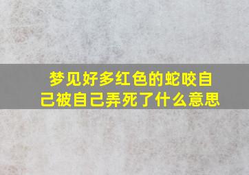 梦见好多红色的蛇咬自己被自己弄死了什么意思