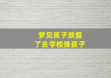 梦见孩子放假了去学校接孩子