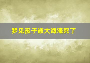 梦见孩子被大海淹死了