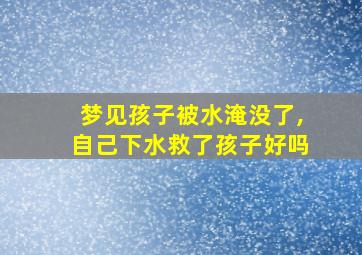 梦见孩子被水淹没了,自己下水救了孩子好吗